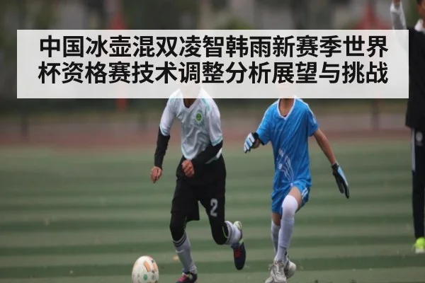中国冰壶混双凌智韩雨新赛季世界杯资格赛技术调整分析展望与挑战