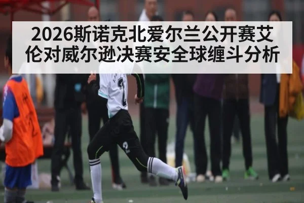 2026斯诺克北爱尔兰公开赛艾伦对威尔逊决赛安全球缠斗分析