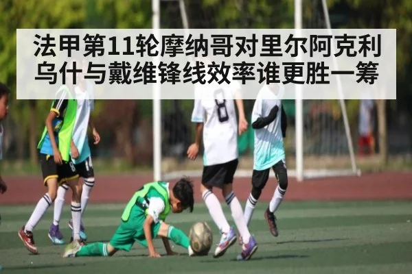 法甲第11轮摩纳哥对里尔阿克利乌什与戴维锋线效率谁更胜一筹